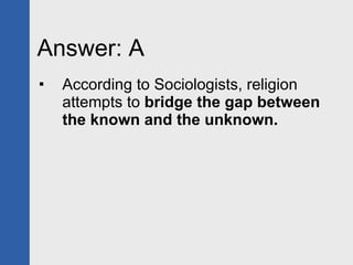 Answer: A <ul><li>According to Sociologists, religion attempts to  bridge the gap between the known and the unknown. </li>...