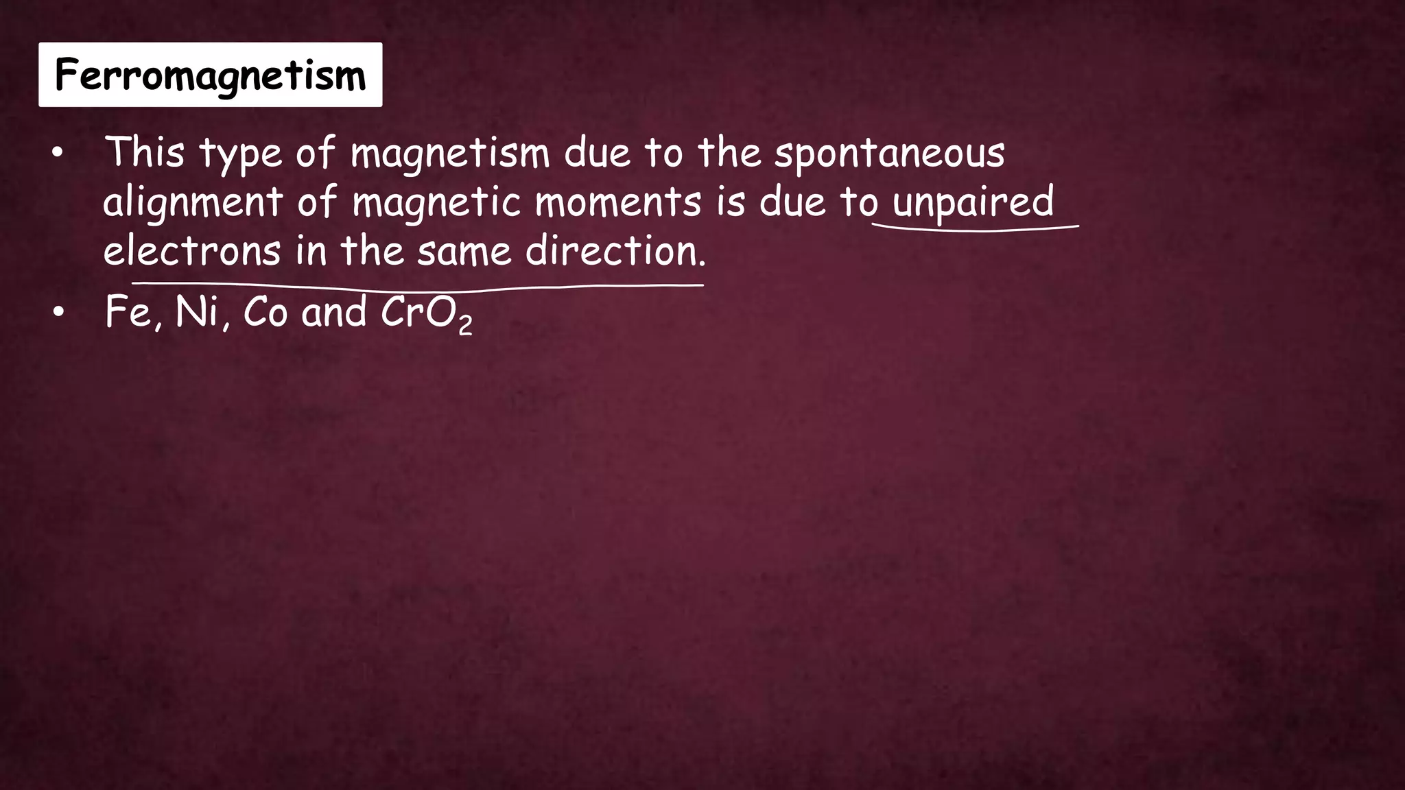 Ferromagnetism
• This type of magnetism due to the spontaneous
alignment of magnetic moments is due to unpaired
electrons in the same direction.
• Fe, Ni, Co and CrO2
 