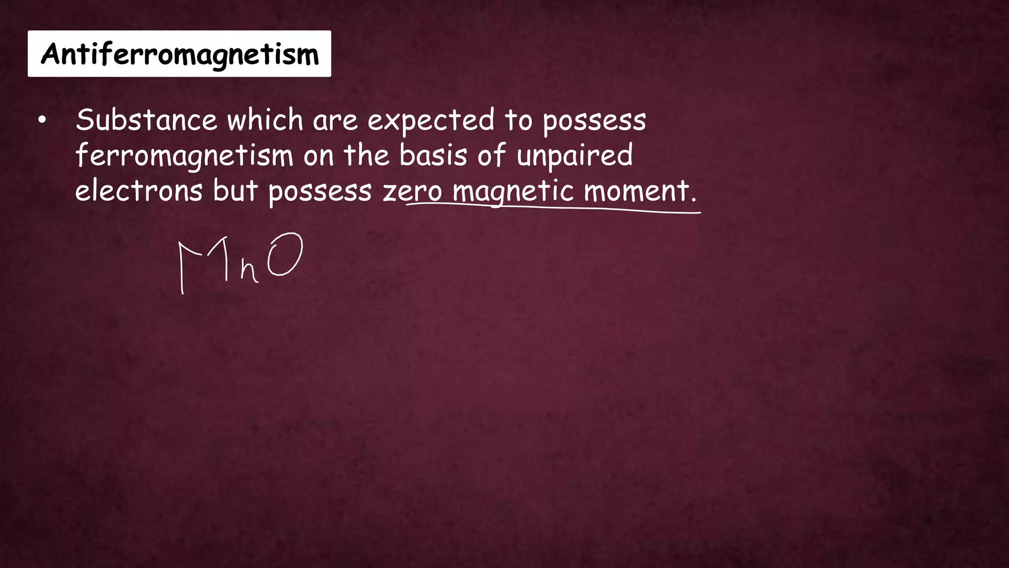 Antiferromagnetism
• Substance which are expected to possess
ferromagnetism on the basis of unpaired
electrons but possess zero magnetic moment.
 