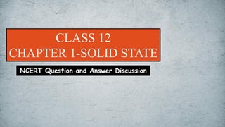 CLASS 12
CHAPTER 1-SOLID STATE
NCERT Question and Answer Discussion
 
