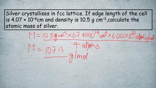 Silver crystallises in fcc lattice. If edge length of the cell
is 4.07 × 10–8cm and density is 10.5 g cm–3,calculate the
atomic mass of silver.
 