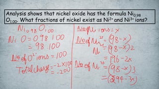 Analysis shows that nickel oxide has the formula Ni0.98
O1.00. What fractions of nickel exist as Ni2+ and Ni3+ ions?
 