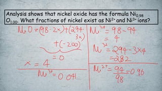 Analysis shows that nickel oxide has the formula Ni0.98
O1.00. What fractions of nickel exist as Ni2+ and Ni3+ ions?
 