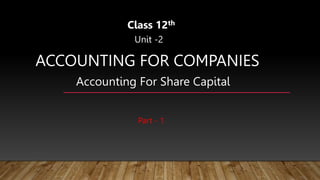 ACCOUNTING FOR COMPANIES
Class 12th
Unit -2
Accounting For Share Capital
Part - 1
 
