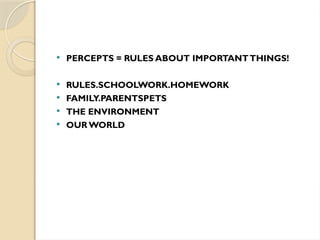  PERCEPTS = RULES ABOUT IMPORTANTTHINGS!
 RULES.SCHOOLWORK.HOMEWORK
 FAMILY.PARENTSPETS
 THE ENVIRONMENT
 OUR WORLD
 