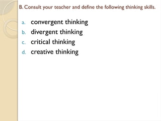 B. Consult your teacher and define the following thinking skills.
a. convergent thinking
b. divergent thinking
c. critical thinking
d. creative thinking
 