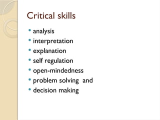 Critical skills
 analysis
 interpretation
 explanation
 self regulation
 open-mindedness
 problem solving and
 decision making
 