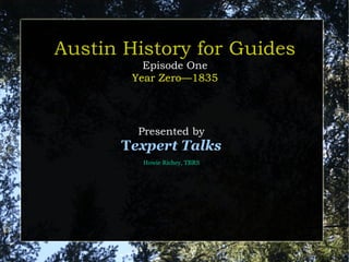 Austin History for Guides
          Episode One
        Year Zero—1835




         Presented by
      Texpert Talks
         Howie Richey, TBRS
 