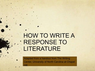 HOW TO WRITE A
RESPONSE TO
LITERATURE
Adapted from a handout from The Writing
Center, University of North Carolina at Chapel
Hill
 