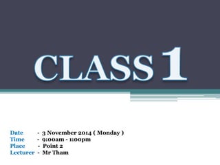 Date - 3 November 2014 ( Monday ) 
Time - 9:00am - 1:00pm 
Place - Point 2 
Lecturer - Mr Tham 
 