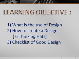 1) What is the use of Design 
2) How to create a Design 
[ 6 Thinking Hats] 
3) Checklist of Good Design 
