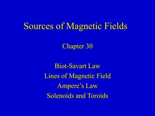 Sources of Magnetic Fields
Chapter 30
Biot-Savart Law
Lines of Magnetic Field
Ampere’s Law
Solenoids and Toroids
 