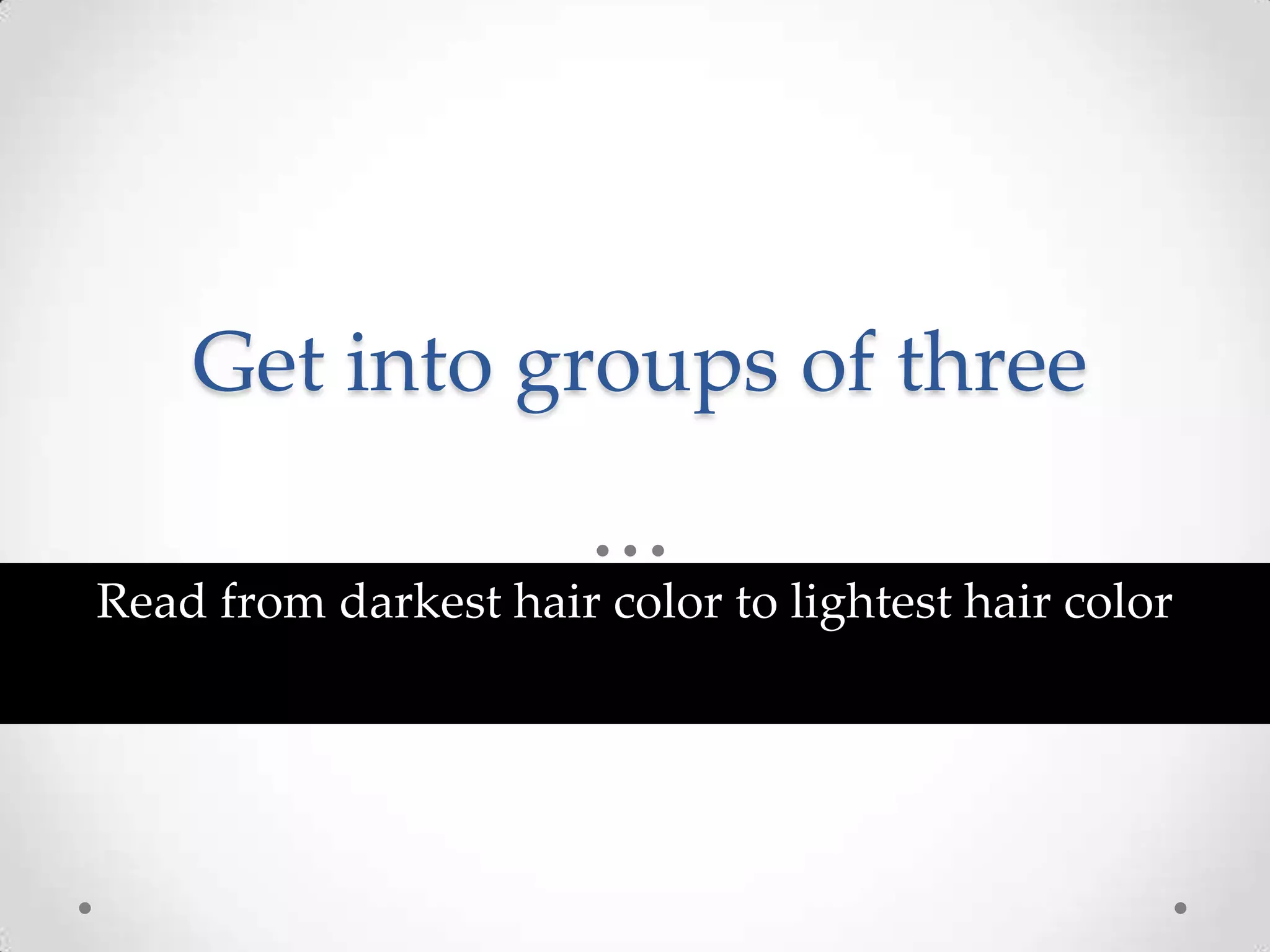 Get into groups of three

Read from darkest hair color to lightest hair color
 
