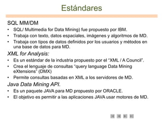 Estándares <ul><li>SQL MM/DM </li></ul><ul><li>SQL/ Multimedia for Data Mining) fue propuesto por IBM. </li></ul><ul><li>T...