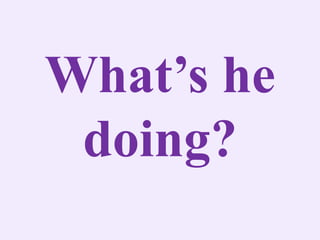 What’s he
doing?
 