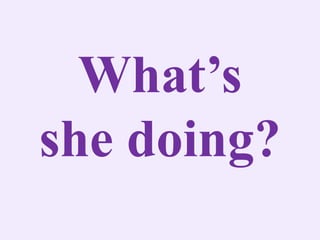 What’s
she doing?
 
