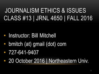 JOURNALISM ETHICS & ISSUES
CLASS #13 | JRNL 4650 | FALL 2016
• Instructor: Bill Mitchell
• bmitch (at) gmail (dot) com
• 727-641-9407
• 20 October 2016 | Northeastern Univ.
1
 