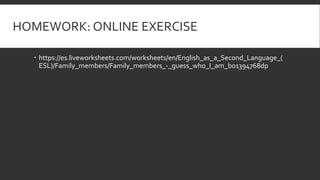 HOMEWORK: ONLINE EXERCISE
 https://es.liveworksheets.com/worksheets/en/English_as_a_Second_Language_(
ESL)/Family_members/Family_members_-_guess_who_I_am_bo1394768dp
 
