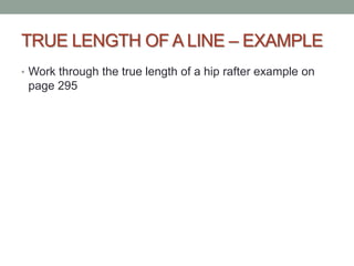 TRUE LENGTH OF A LINE – EXAMPLE
• Work through the true length of a hip rafter example on
 page 295
 