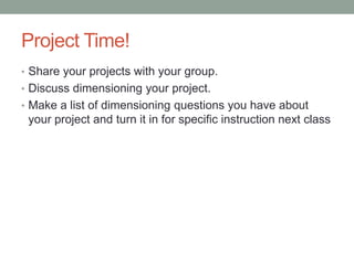 Project Time!
• Share your projects with your group.
• Discuss dimensioning your project.
• Make a list of dimensioning questions you have about
 your project and turn it in for specific instruction next class
 