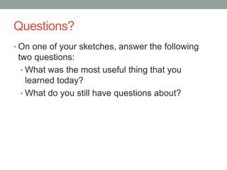 Questions?
• On one of your sketches, answer the following
 two questions:
  • What was the most useful thing that you
    learned today?
  • What do you still have questions about?
 