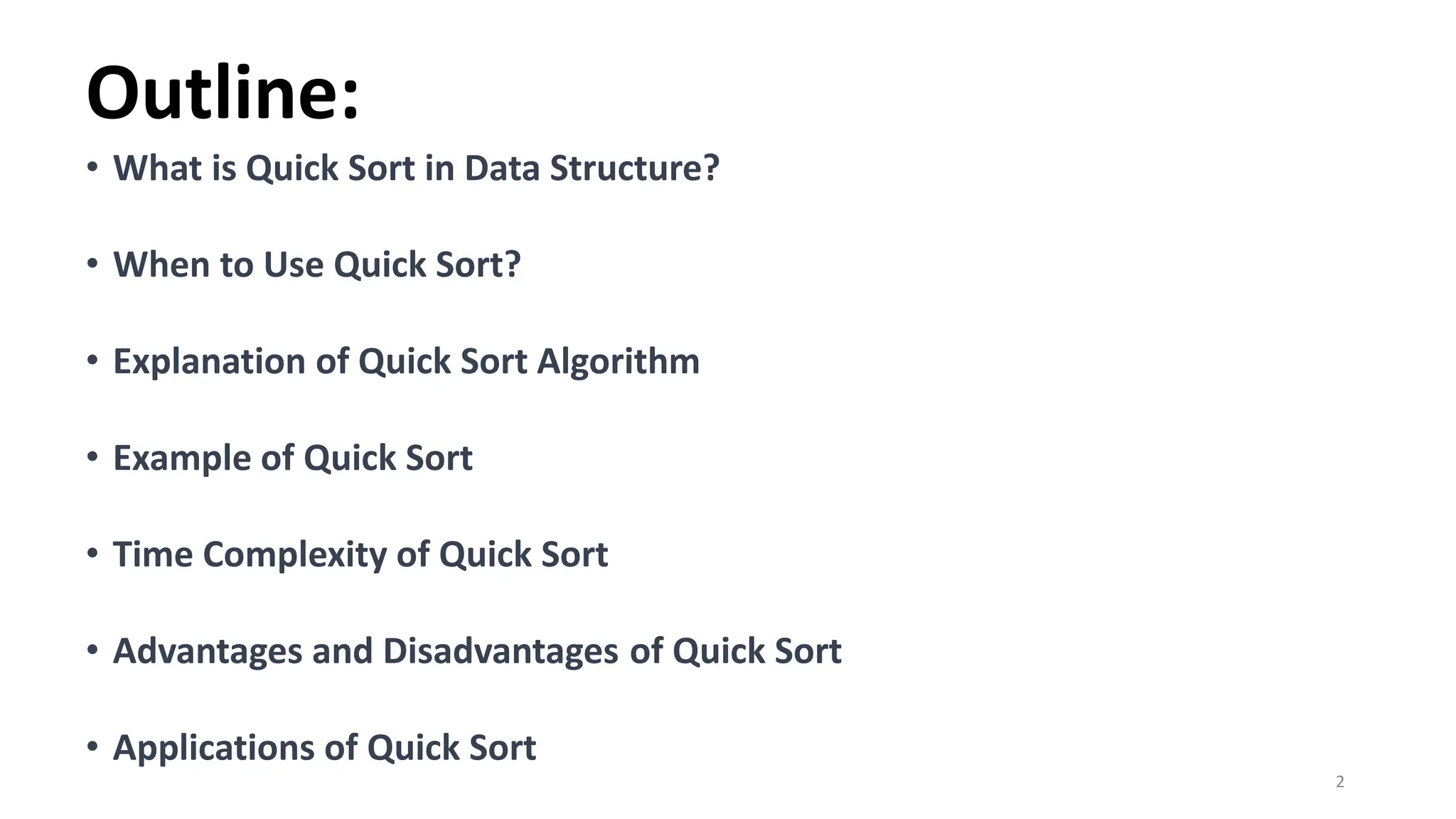 Outline:
• What is Quick Sort in Data Structure?
• When to Use Quick Sort?
• Explanation of Quick Sort Algorithm
• Example of Quick Sort
• Time Complexity of Quick Sort
• Advantages and Disadvantages of Quick Sort
• Applications of Quick Sort
2
 