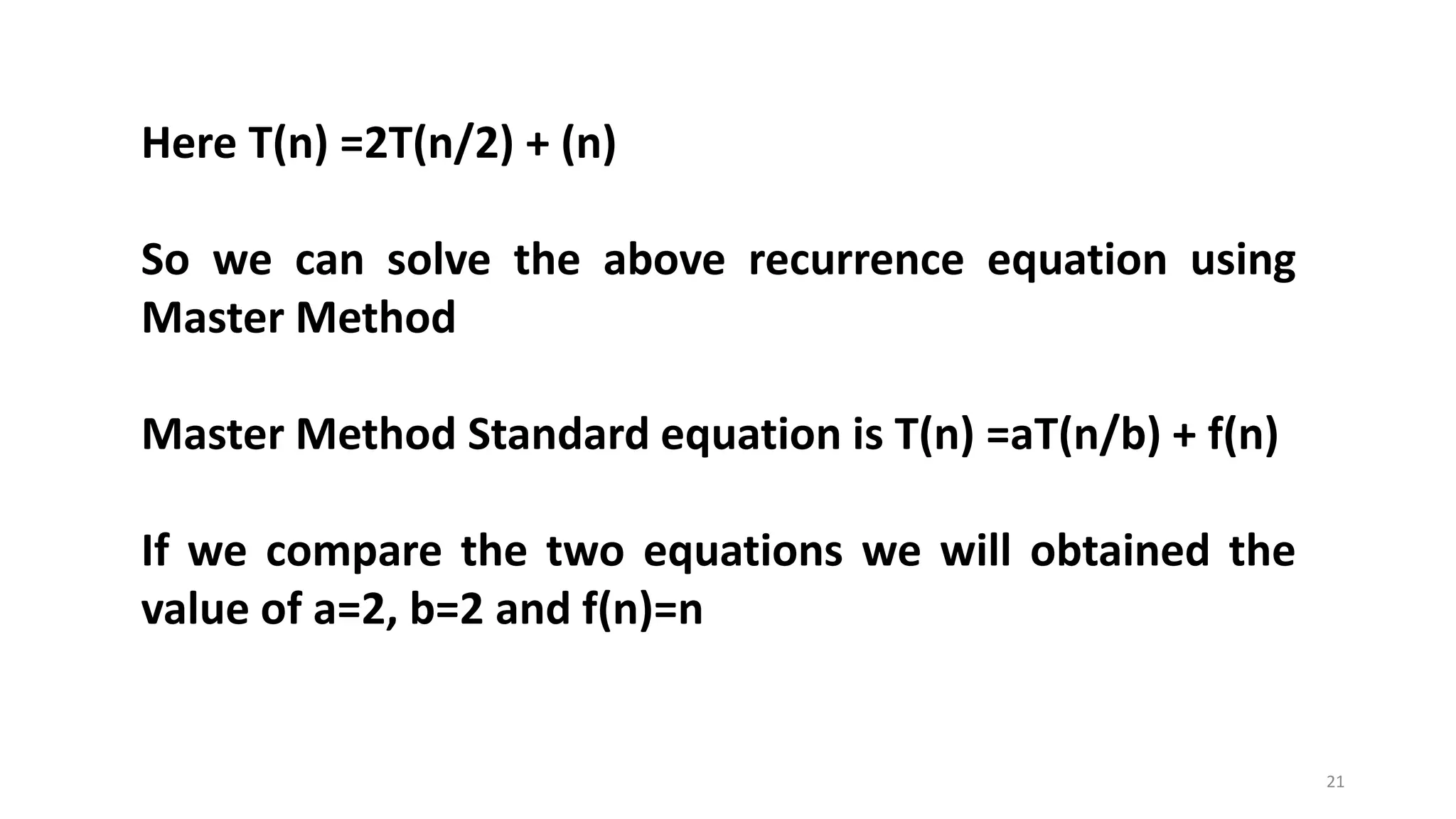 21
Here T(n) =2T(n/2) + (n)
So we can solve the above recurrence equation using
Master Method
Master Method Standard equation is T(n) =aT(n/b) + f(n)
If we compare the two equations we will obtained the
value of a=2, b=2 and f(n)=n
 