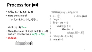 13
• A=[2, 8, 7, 1, 3, 5, 6, 4]
• Here the value of
x= 4, r=8, i=1, j=4, A[4]=1
do if (1≤ 4) True
• Then the value of i will be 2 (i. e i=2)
and we have to swap :A[2] ↔ A[4]
• Output :
Process for j=4
 