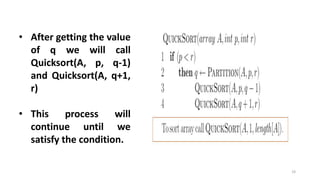 19
• After getting the value
of q we will call
Quicksort(A, p, q-1)
and Quicksort(A, q+1,
r)
• This process will
continue until we
satisfy the condition.
 