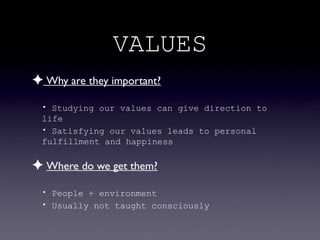 VALUES
✦ Why are they important?
 • Studying our values can give direction to
 life
 • Satisfying our values leads to personal
 fulfillment and happiness

✦ Where do we get them?
 • People + environment
 • Usually not taught consciously
 