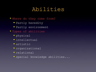 Abilities
✦   Where do they come from?
     ➡ Partly heredity

     ➡ Partly environment

✦   Types of abilities
     ➡ physical

     ➡ intellectual

     ➡ artistic

     ➡ organizational

     ➡ relational

     ➡ special knowledge abilities...
 