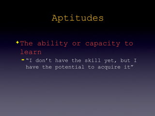 Aptitudes

✦   The ability or capacity to
    learn
    ➡   “I don’t have the skill yet, but I
        have the potential to acquire it”
 