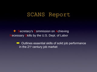 SCANS Report

  ✦ Secretary’s Commission on Achieving
Necessary Skills by the U.S. Dept. of Labor

     ➡ Outlines essential skills of solid job performance
      in the 21st century job market
 