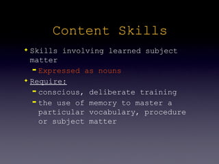 Content Skills
✦ Skills involving learned subject
  matter
   ➡ Expressed as nouns

✦ Require:

   ➡ conscious, deliberate training

   ➡ the use of memory to master a

     particular vocabulary, procedure
     or subject matter
 