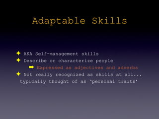 Adaptable Skills


✦ AKA Self-management skills
✦ Describe or characterize people
    ➡ Expressed as adjectives and adverbs
✦ Not really recognized as skills at all...
 typically thought of as ‘personal traits’
 