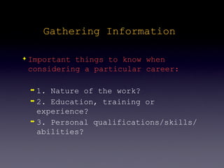 Gathering Information

✦   Important things to know when
    considering a particular career:

    ➡ 1. Nature of the work?
    ➡ 2. Education, training or

      experience?
    ➡ 3. Personal qualifications/skills/

      abilities?
 