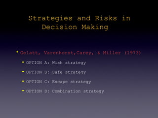 Strategies and Risks in
           Decision Making


✦   Gelatt, Varenhorst,Carey, & Miller (1973)
    ➡   OPTION A: Wish strategy

    ➡   OPTION B: Safe strategy

    ➡   OPTION C: Escape strategy

    ➡   OPTION D: Combination strategy
 