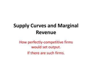 Supply Curves and Marginal
         Revenue
  How perfectly-competitive firms
          would set output.
      If there are such firms.
 