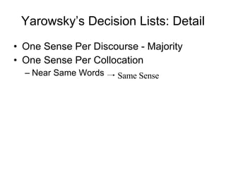 Yarowsky’s Decision Lists: Detail One Sense Per Discourse - Majority One Sense Per Collocation Near Same Words Same Sense 