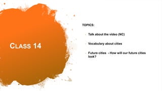 CLASS 14
TOPICS:
• Talk about the video (NC)
• Vocabulary about cities
• Future cities - How will our future cities
look?
 