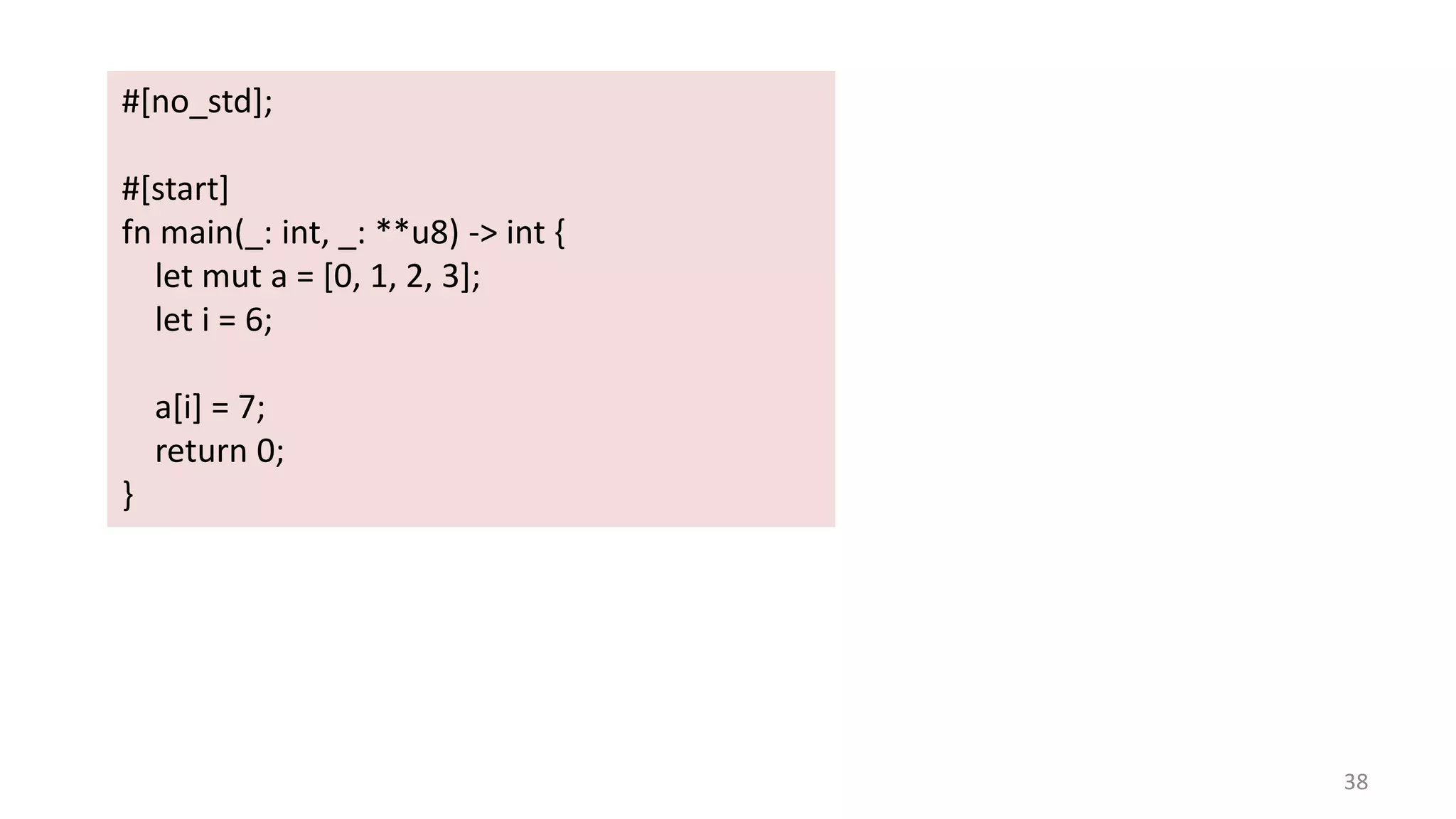 38 #[no_std]; #[start] fn main(_: int, _: **u8) -> int { let mut a = [0, 1, 2, 3]; let i = 6; a[i] = 7; return 0; } 