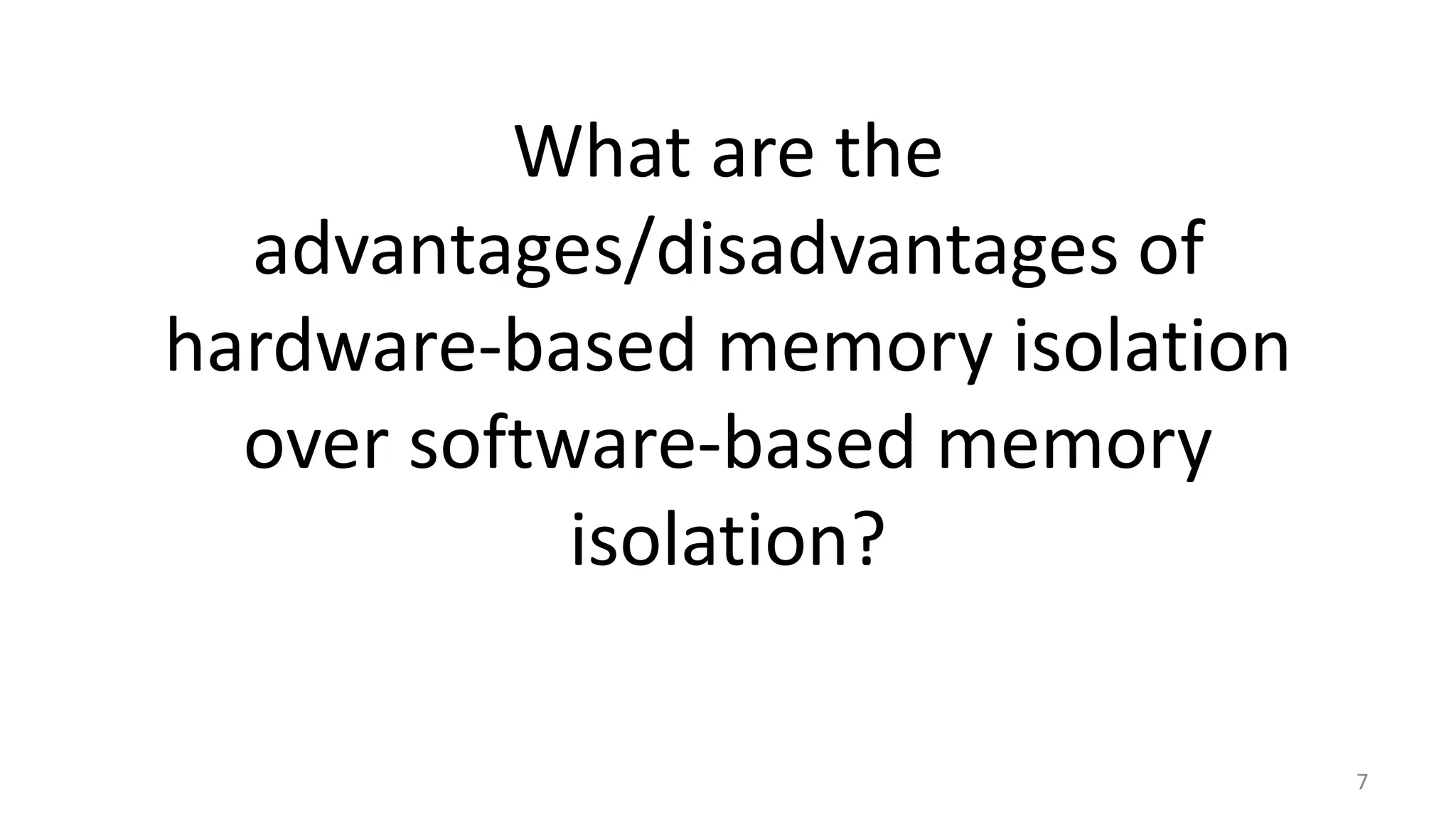 What are the advantages/disadvantages of hardware-based memory isolation over software-based memory isolation? 7 