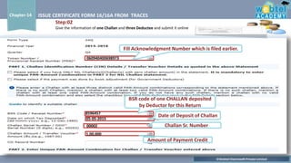 ©Webtel Electrosoft Private Limited
Chapter-14 ISSUE CERTIFICATE FORM 16/16A FROM TRACES
Fill Acknowledgment Number which is filed earlier.
060940400698973
BSR code of one CHALLAN deposited
by Deductor for this Return
8596457
Date of Deposit of Challan
05-05-2015
00002 Challan Sr. Number
Amount of Payment Credit
1,00,000
Step:02
Give the information of one Challan and three Deductee and submit it online
 