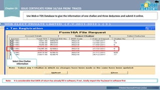©Webtel Electrosoft Private Limited
Chapter-14 ISSUE CERTIFICATE FORM 16/16A FROM TRACES
Select One Challan
information
Use Web-e-TDS Database to give the information of one challan and three deductees and submit it online.
Note: It is considerable that DATA of return has already fill in software, if not , kindly Import the fvu/excel in software first
 