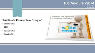 Certificate Course In e-filing of
 Income Tax
 TDS
 VAT(D-VAT)
 Service Tax
TDS Module -2014
FY 2014-2015
AY 2015-2016
 