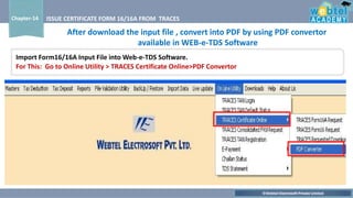 ©Webtel Electrosoft Private Limited
Chapter-14 ISSUE CERTIFICATE FORM 16/16A FROM TRACES
Import Form16/16A Input File into Web-e-TDS Software.
For This: Go to Online Utility > TRACES Certificate Online>PDF Convertor
After download the input file , convert into PDF by using PDF convertor
available in WEB-e-TDS Software
 