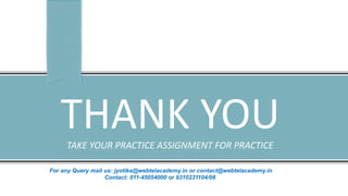 THANK YOUTAKE YOUR PRACTICE ASSIGNMENT FOR PRACTICE
For any Query mail us: jyotika@webtelacademy.in or contact@webtelacademy.in
Contact: 011-45054000 or 9310231104/08
 