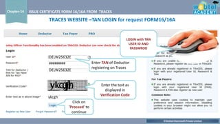 ©Webtel Electrosoft Private Limited
Chapter-14 ISSUE CERTIFICATE FORM 16/16A FROM TRACES
LOGIN with TAN
USER ID AND
PASSWROD
Click on
‘Proceed’ to
continue
Enter TAN of Deductor
registering on Traces
Enter the text as
displayed in
Verification Code
DELW25632E
#########
DELW25632E
ykcgh
TRACES WEBSITE –TAN LOGIN for request FORM16/16A
 