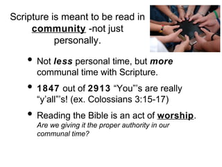 Scripture is meant to be read in
community -not just
personally.

• Not less personal time, but more
communal time with Scripture.

• 1847 out of 2913 “You”’s are really
“y’all”’s! (ex. Colossians 3:15-17)

• Reading the Bible is an act of worship.
Are we giving it the proper authority in our
communal time?

 