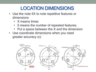 LOCATION DIMENSIONS
• Use the note 5X to note repetitive features or
  dimensions
   • X means times
   • 5 means the number of repeated features.
   • Put a space between the X and the dimension
• Use coordinate dimensions when you need
  greater accuracy (c)
 